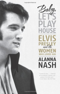 Alanna Nash — Baby, Let's Play House: Elvis Presley and the Women Who Loved Him