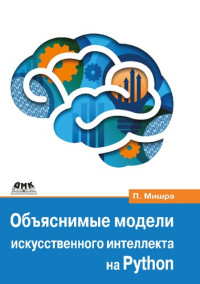 Прадипта Мишра — Объяснимые модели искусственного интеллекта на Python. Модель искусственного интеллекта. Объяснения с использованием библиотек, расширений и фреймворков на основе языка Python