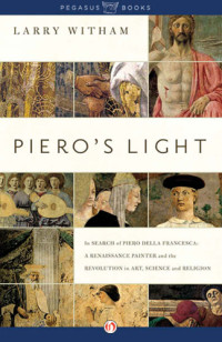 Larry Witham — Piero's Light: In Search of Piero della Francesca. A Renaissance Painter and the Revolution in Art, Science, and Religion