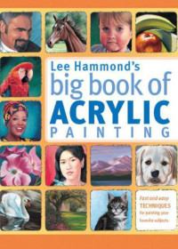 Hammond, Lee — Lee Hammond's Big Book of Acrylic Painting: Fast, easy techniques for painting your favorite subjects