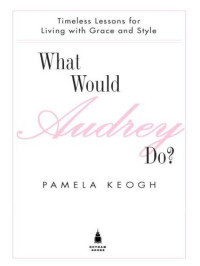 Pamela Keogh — What Would Audrey Do? Timeless Lessons for Living with Grace and Style