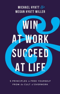 Michael Hyatt, Megan Hyatt Miller — Win at Work and Succeed at Life: 5 Principles to Free Yourself from the Cult of Overwork