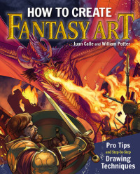 Juan Calle, William Potter — How to Create Fantasy Art: Pro Tips and Step-by-Step Drawing Techniques