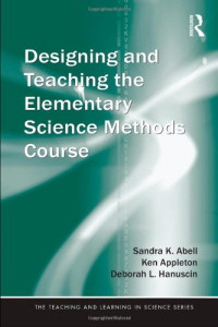 Sandra K. Abell, Ken Appleton, Deborah L Hanuscin — Designing and Teaching the Elementary Science Methods Course (Teaching and Learning in Science Series)
