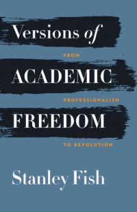 Stanley Fish — Versions of Academic Freedom: From Professionalism to Revolution