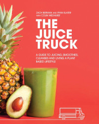 Zach Berman and Ryan Slater — The Juice Truck: A Guide to Juicing, Smoothies, Cleanses and Living a Plant-Based Lifestyle