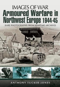 Anthony Tucker-Jones — Armoured Warfare In Northwest Europe 1944 - 1945 (Images Of War - Rare Photographs From Wartime Archives)