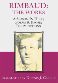 Arthur Rimbaud; Dennis J. Carlile (transl.) — Rimbaud: The Works (A Season in Hell; Poems & Prose; Illuminations)
