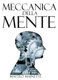 Mainetti Matteo. — Meccanica della Mente. Capire come funziona il cervello
