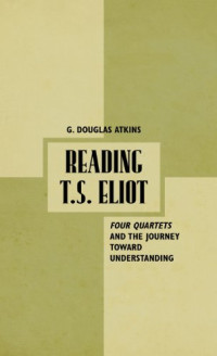 G. Douglas Atkins, T.S. Eliot — Reading T.S. Eliot: Four quartets and the journey towards understanding