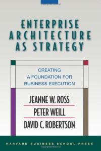 Jeanne W. Ross, Peter Weill, David Robertson — Enterprise Architecture As Strategy - Creating a Foundation for Business Execution