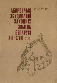 Ткачев Михаил Александрович — Абарончыя збудаванні заходніх зямель Беларусі XIII—XVIII стст.