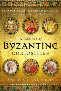 Anthony Kaldellis — A Cabinet of Byzantine Curiosities: Strange Tales and Surprising Facts from History's Most Orthodox Empire