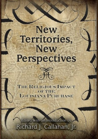 Richard J. Callahan Jr. — New Territories, New Perspectives: The Religious Impact of the Louisiana Purchase