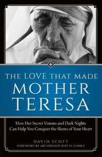 David Scott; José H. Gomez — The Love That Made Mother Teresa: How Her Secret Visions and Dark Nights Can Help You Conquer the Slums of Your Heart