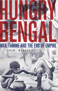 Janam Mukherjee — Hungry Bengal: War, Famine and the End of Empire