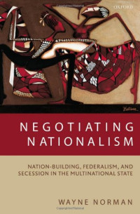 Wayne Norman — Negotiating Nationalism: Nation-Building, Federalism, and Secession in the Multinational State