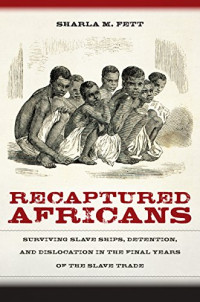 Sharla M. Fett — Recaptured Africans: Surviving Slave Ships, Detention, and Dislocation in the Final Years of the Slave Trade
