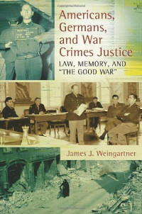 James J. Weingartner — Americans, Germans, and War Crimes Justice: Law, Memory, and "The Good War"