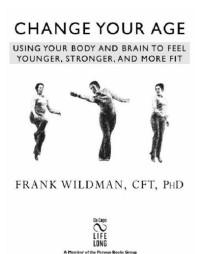 Wildman, Frank — Change your age: using your body and brain to feel younger, stronger, and more fit