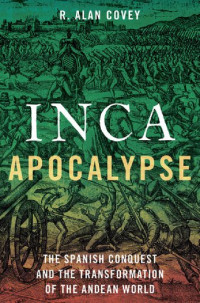 R. Alan Covey — Inca Apocalypse: The Spanish Conquest and the Transformation of the Andean World
