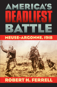Robert H. Ferrell — America's Deadliest Battle - Meuse-Argonne, 1918 (2007. e2012) [MODERN WAR STUDIES]