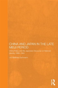 Urs Matthias Zachmann — China and Japan in the Late Meiji Period: China Policy and the Japanese Discourse on National Identity, 1895-1904 (Routledge Leiden Series in Modern East Asian Politics and History)