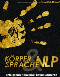 Benedikt Ahlfeld — Körpersprache und NLP: Erfolgreich nonverbal kommunizieren