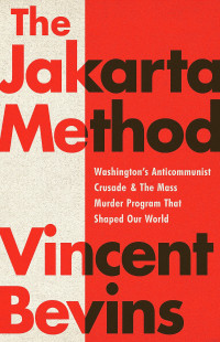 Vincent Bevins — The Jakarta Method: Washington's Anticommunist Crusade and the Mass Murder Program that Shaped Our World