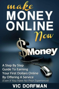 Vic Dorfman — Make Money Online NOW: A Step By Step Guide To Earning Your First Dollars Online By Offering A Service (Even If You Have No Prior Experience)