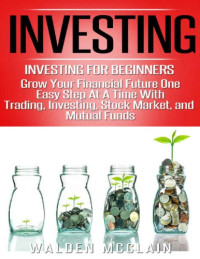McClain, Walden — Investing: Grow Your Financial Future One Easy Step At A Time With: Trading, Investing, Stock Market, & Mutual Funds (Dividends, Wealth Building, Futures ... Financial Planning, Save Money)