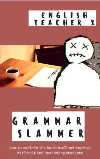 English Teacher X — Grammar Slammer: How to Explain the Hard Stuff and Impress Difficult and Demanding Students