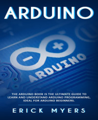 Erick Myers — Arduino: The Arduino Book is the Ultimate Guide to Learn And Understand Arduino Programming, Ideal For Arduino Beginners