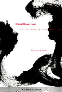 francisco Varela — Ethical Know-How - Action, Wisdom, and Cognition