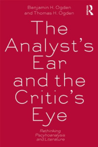 Benjamin H. Ogden, Thomas H. Ogden — The Analyst’s Ear and the Critic’s Eye: Rethinking psychoanalysis and literature