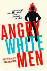 Michael Kimmel — Angry White Men: American Masculinity at the End of an Era