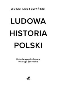Adam Leszczyński — Ludowa historia Polski : historia wyzysku i oporu : mitologia panowania