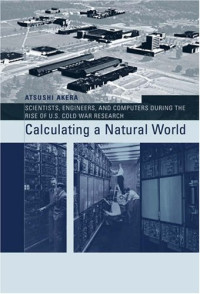 Atsushi Akera — Calculating a Natural World - Scientists, Engineers, and Computers During the Rise of U.S. Cold War Research (Inside Technology)