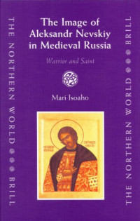 Mari Isoaho — The Image of Aleksandr Nevskiy in Medieval Russia - Warrior And Saint (The Northern World)