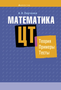 Ларченко, А. Н. — Математика. ЦТ. Теория. Примеры. Тесты