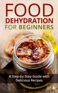 Kay Miles — Food Dehydration for Beginners: A Step-by-Step Guide with Delicious Recipes