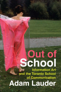 Adam Lauder — Out of School: Information Art and the Toronto School of Communication