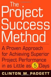 Clinton M. Padgett — The Project Success Method: A Proven Approach for Achieving Superior Project Performance in as Little as 5 Days