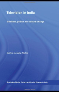 Nalin Mehta — Television in India: Satellites, Politics and Cultural Change (Media, Culture and Social Change in Asia Series)