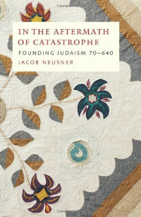 Jacob Neusner — In the Aftermath of Catastrophe: Founding Judaism 70-640