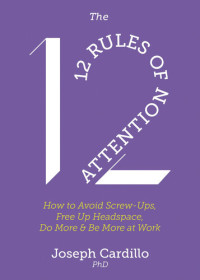 Joseph Cardillo — The 12 Rules of Attention: How to Avoid Screw-Ups, Free Up Headspace, Do More and Be More At Work