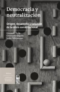 Atria, Fernando; Salgado, Constanza; Wilenmann, Javier — Democracia y neutralización origen, desarrollo y solución de la crisis constitucional