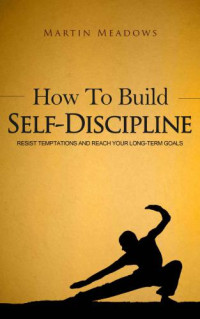 Meadows, Martin — How to Build Self-Discipline: Resist Temptations and Reach Your Long-Term Goals