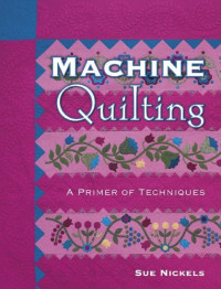 Sue Nickels — Machine Quilting: A Primer Of Techniques