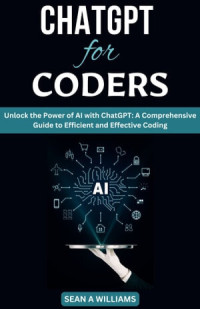 Sean A Williams — ChatGPT for Coders Unlock the Power of AI with ChatGPT: A Comprehensive Guide to Efficient and Effective Coding